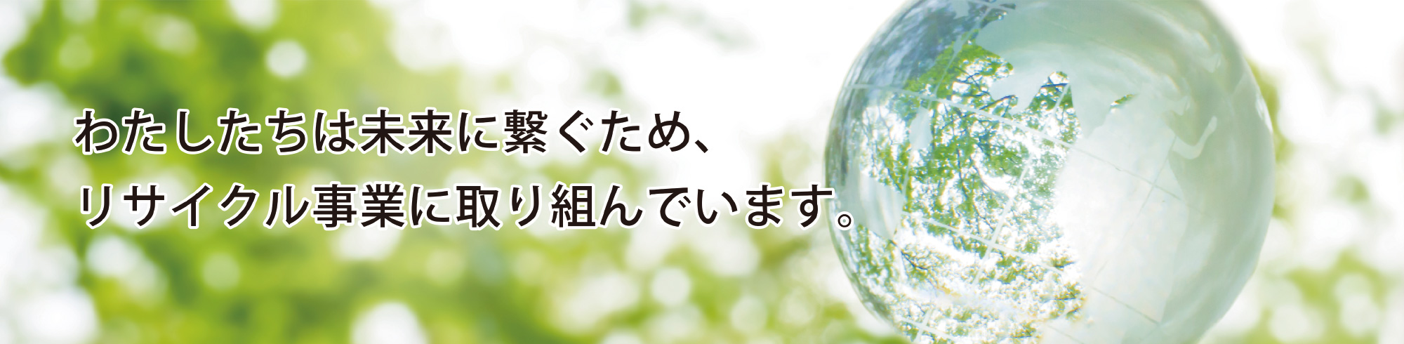 わたしたちは未来に繋ぐため、リサイクル事業に取り組んでいます。